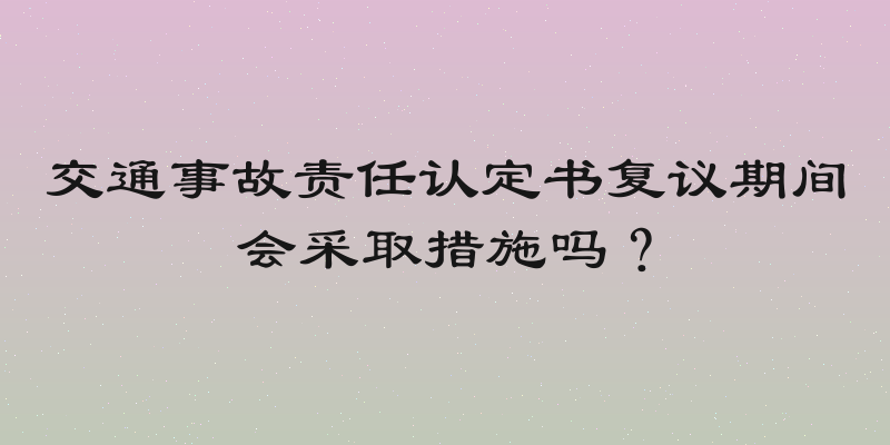 交通事故责任认定书复议期间会采取措施吗？