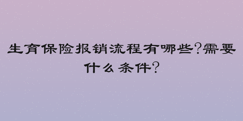 生育保险报销流程有哪些?需要什么条件?