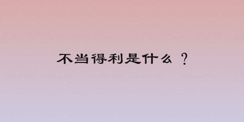 不当得利是什么？