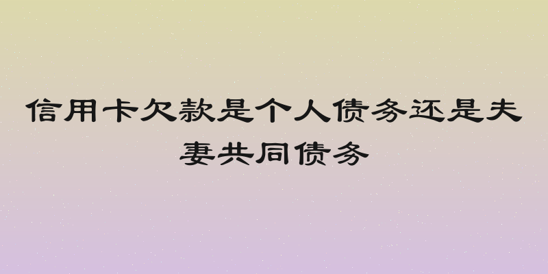 信用卡欠款是个人债务还是夫妻共同债务