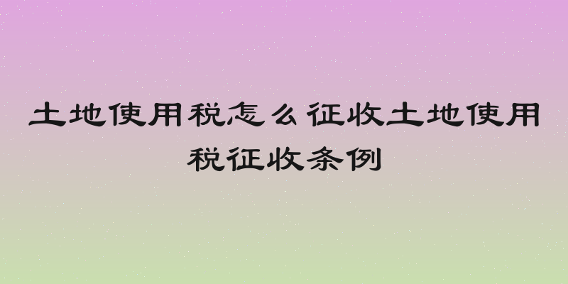 土地使用税怎么征收土地使用税征收条例