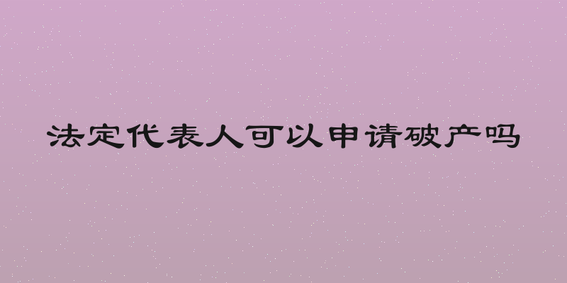 法定代表人可以申请破产吗