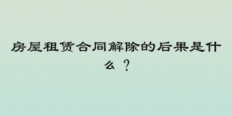 房屋租赁合同解除的后果是什么？