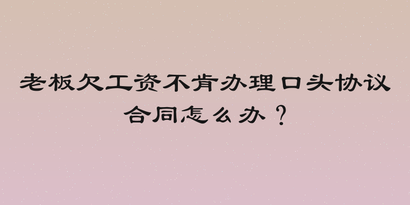 老板欠工资不肯办理口头协议合同怎么办？