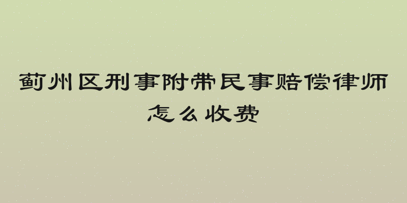蓟州区刑事附带民事赔偿律师怎么收费