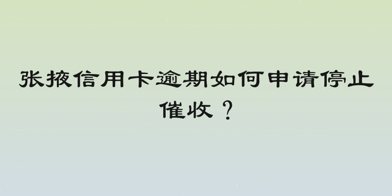 张掖信用卡逾期如何申请停止催收？