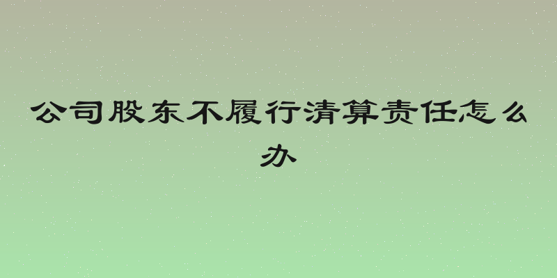 公司股东不履行清算责任怎么办