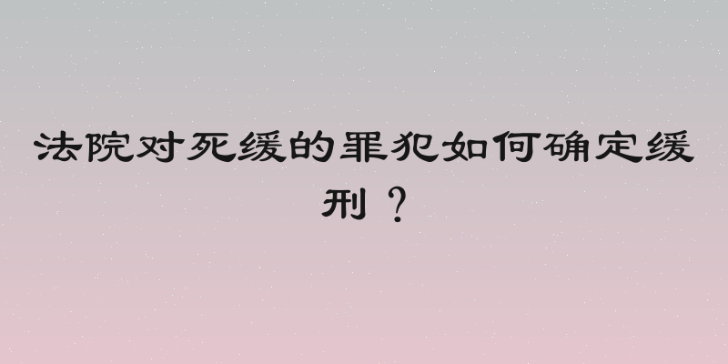法院对死缓的罪犯如何确定缓刑？
