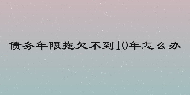 债务年限拖欠不到10年怎么办