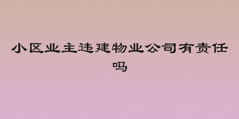 小区业主违建物业公司有责任吗