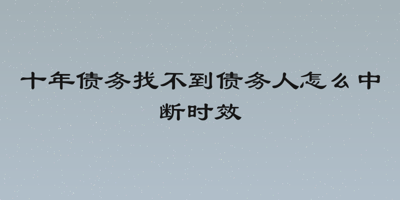 十年债务找不到债务人怎么中断时效