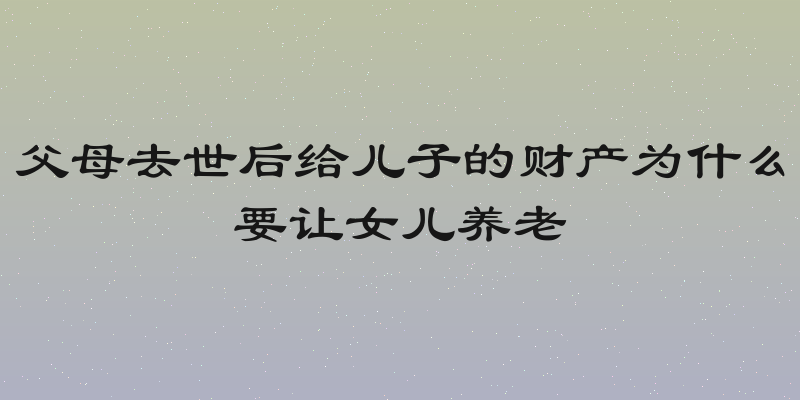 父母去世后给儿子的财产为什么要让女儿养老
