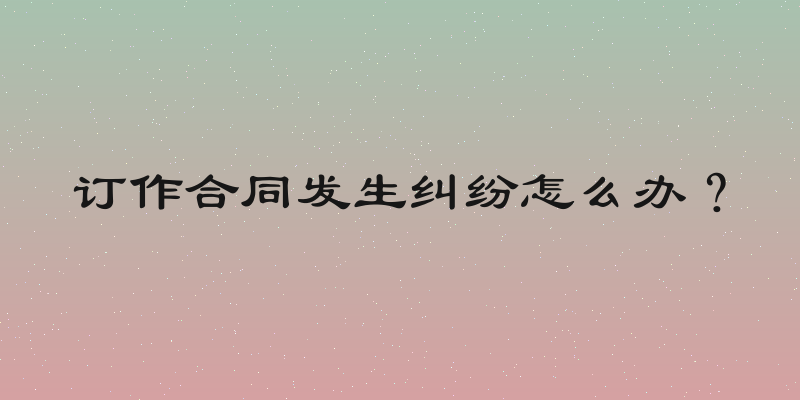 订作合同发生纠纷怎么办？