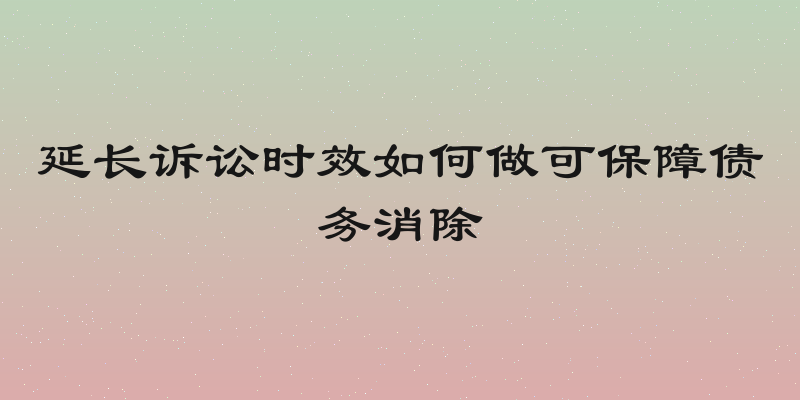延长诉讼时效如何做可保障债务消除
