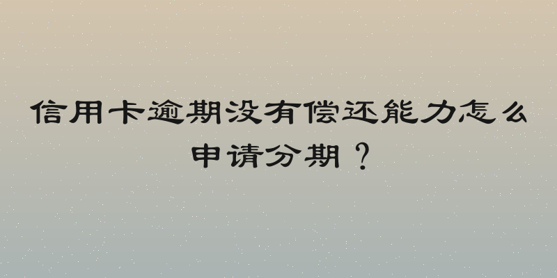 信用卡逾期没有偿还能力怎么申请分期？