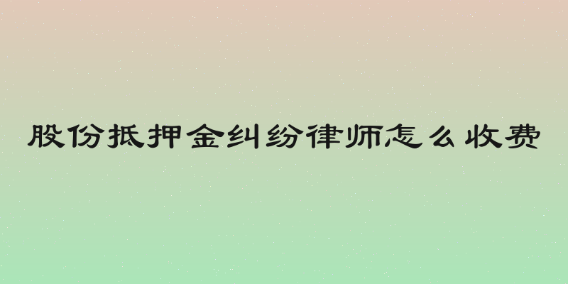 股份抵押金纠纷律师怎么收费