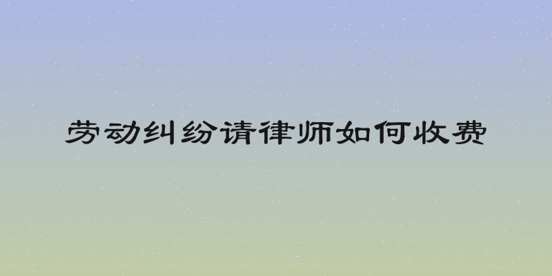 劳动纠纷请律师如何收费