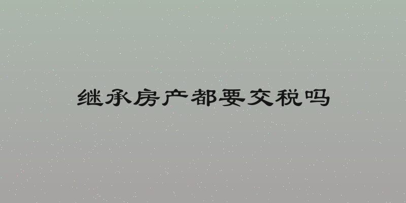 继承房产都要交税吗