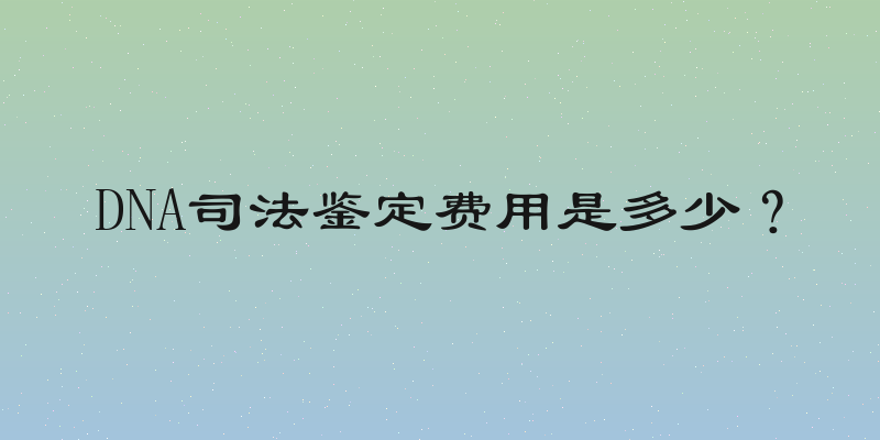 DNA司法鉴定费用是多少？