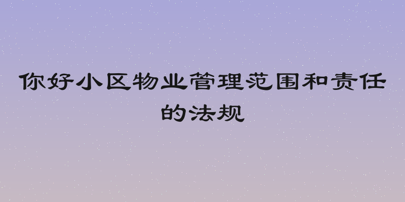 你好小区物业管理范围和责任的法规