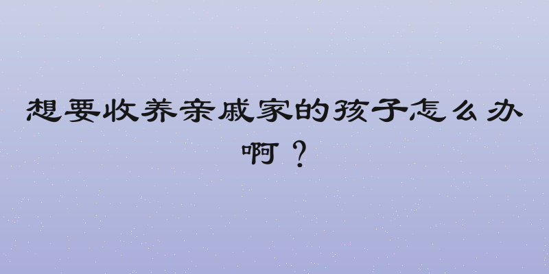 想要收养亲戚家的孩子怎么办啊？
