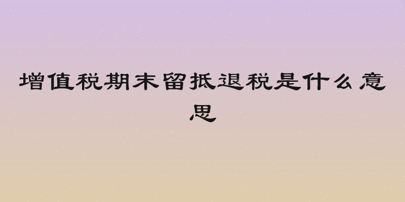 增值税期末留抵退税是什么意思