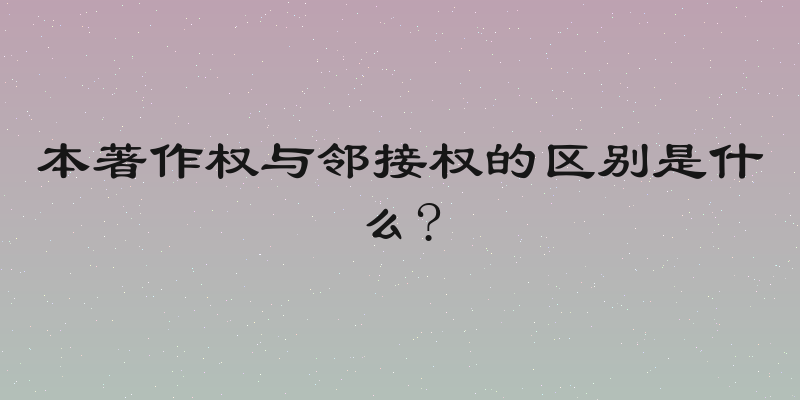 本著作权与邻接权的区别是什么?