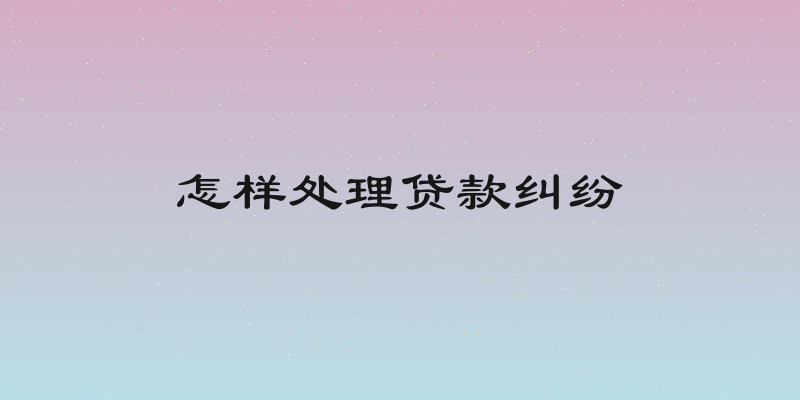 怎样处理贷款纠纷