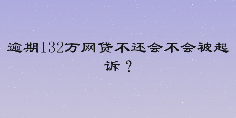 逾期132万网贷不还会不会被起诉？