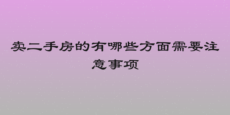 卖二手房的有哪些方面需要注意事项