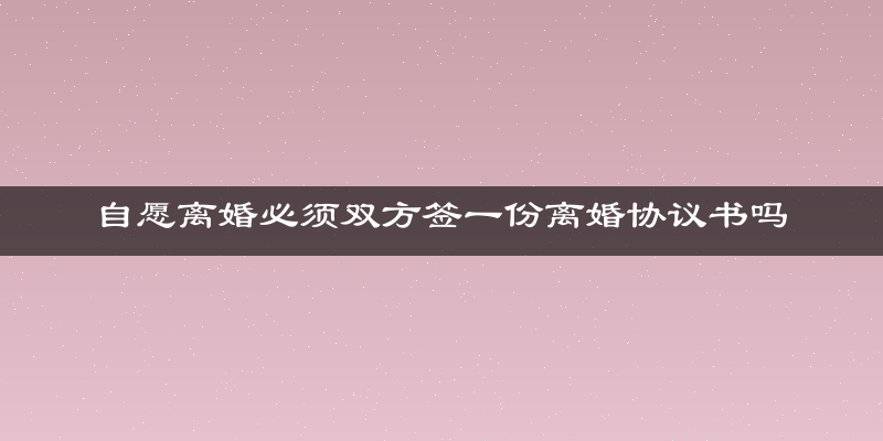 自愿离婚必须双方签一份离婚协议书吗