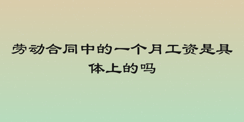劳动合同中的一个月工资是具体上的吗