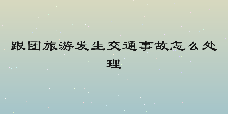 跟团旅游发生交通事故怎么处理