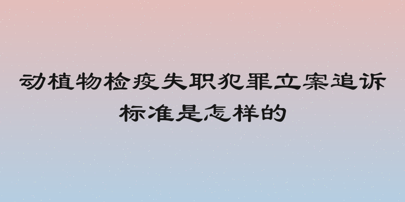 动植物检疫失职犯罪立案追诉标准是怎样的