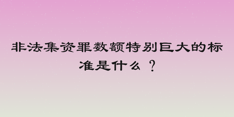非法集资罪数额特别巨大的标准是什么？
