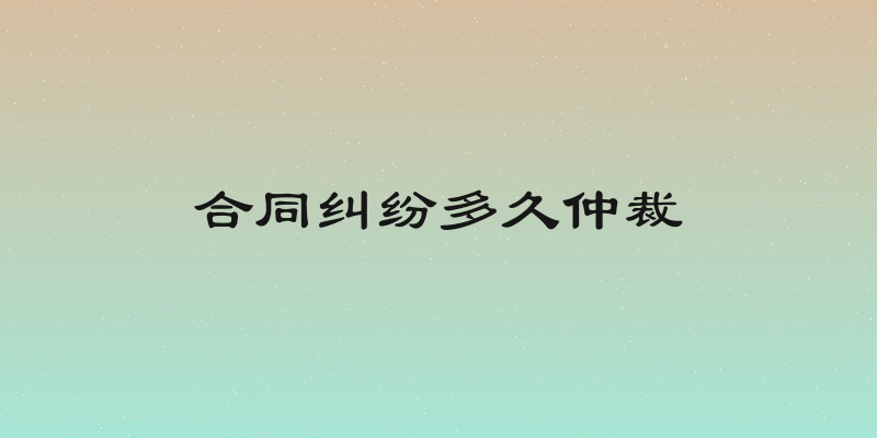 合同纠纷多久仲裁
