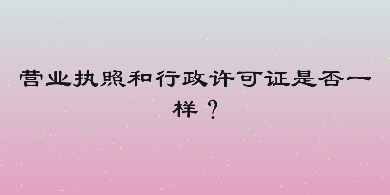 营业执照和行政许可证是否一样？
