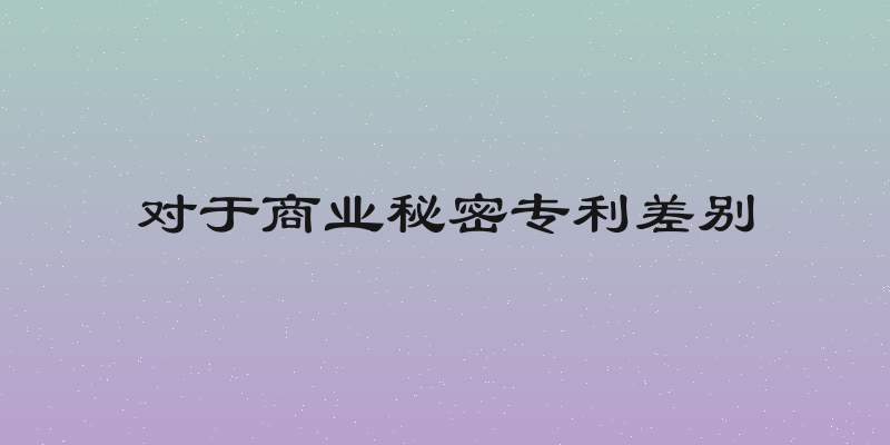 对于商业秘密专利差别