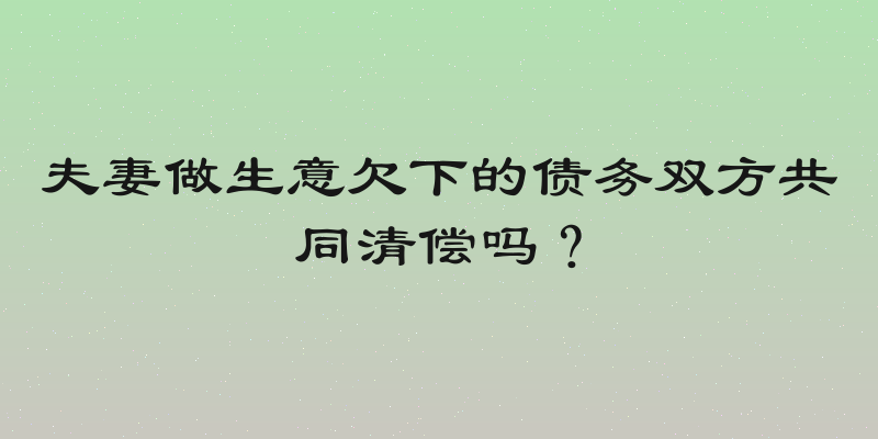 夫妻做生意欠下的债务双方共同清偿吗？