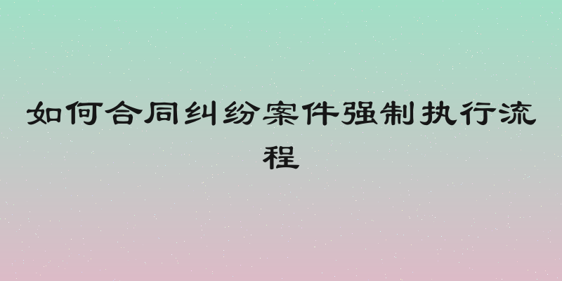如何合同纠纷案件强制执行流程