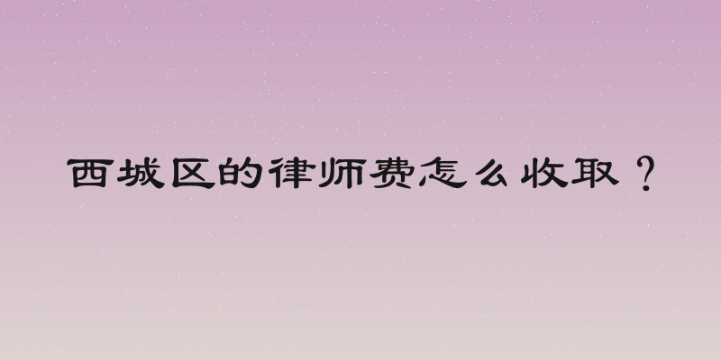 西城区的律师费怎么收取？