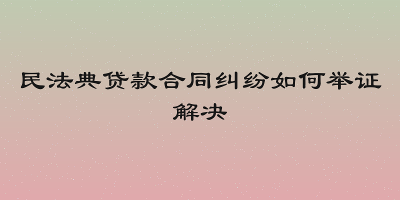 民法典贷款合同纠纷如何举证解决