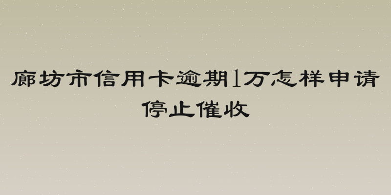 廊坊市信用卡逾期1万怎样申请停止催收