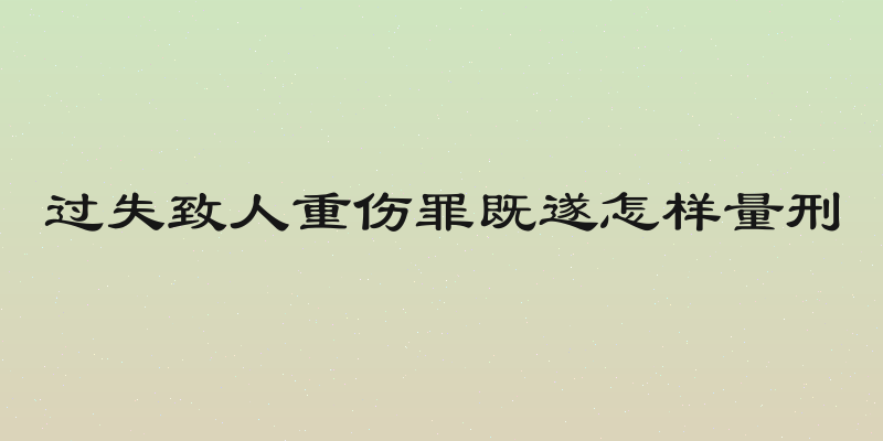 过失致人重伤罪既遂怎样量刑