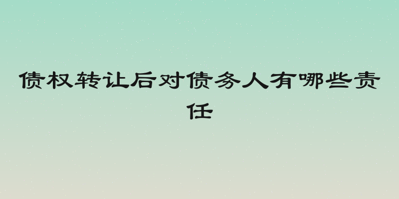 债权转让后对债务人有哪些责任