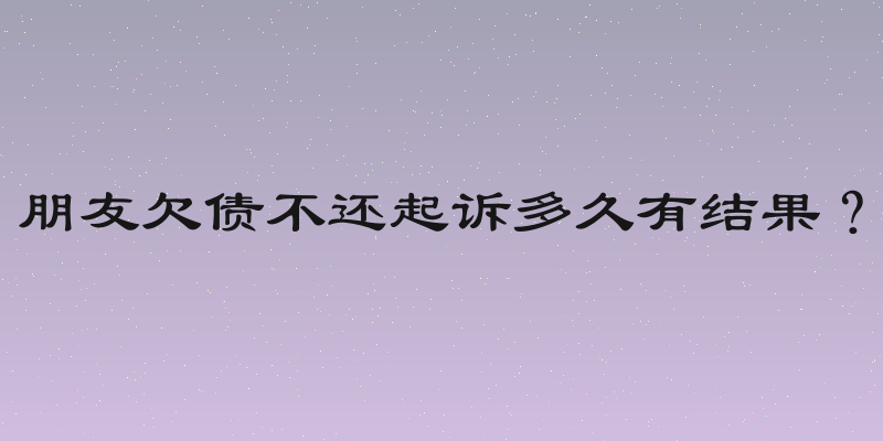 朋友欠债不还起诉多久有结果？
