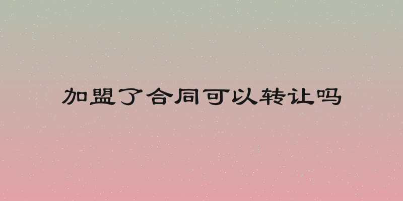 加盟了合同可以转让吗
