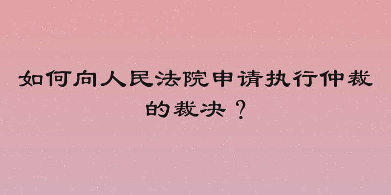 如何向人民法院申请执行仲裁的裁决？
