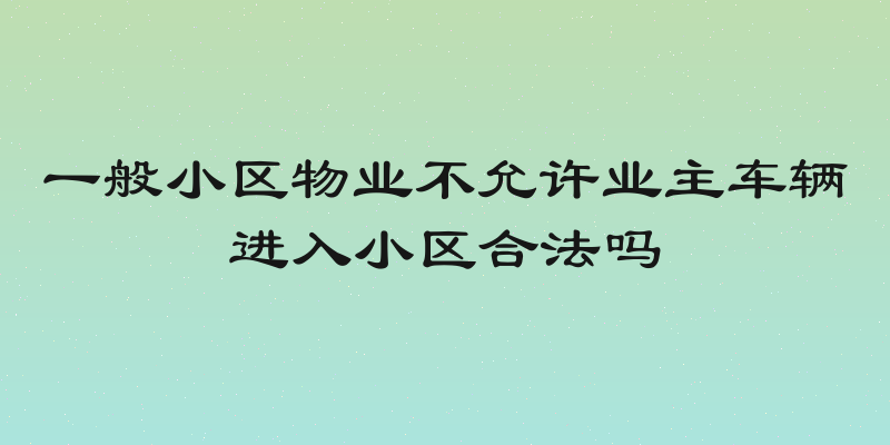 一般小区物业不允许业主车辆进入小区合法吗