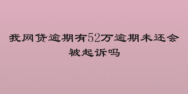 我网贷逾期有52万逾期未还会被起诉吗